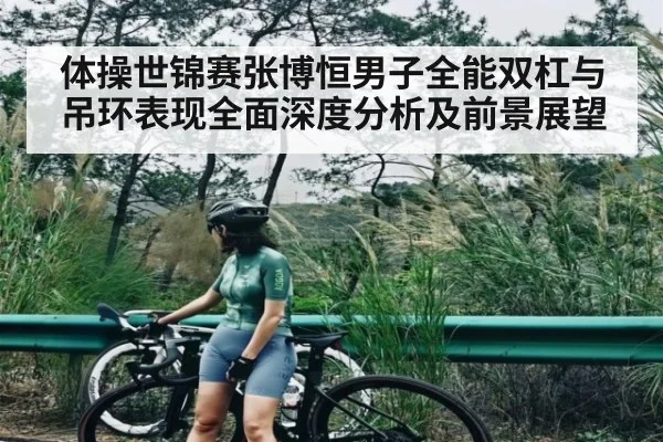 体操世锦赛张博恒男子全能双杠与吊环表现全面深度分析及前景展望