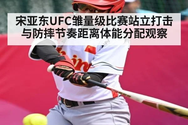 宋亚东UFC雏量级比赛站立打击与防摔节奏距离体能分配观察