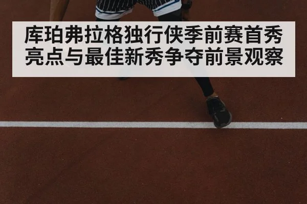 库珀弗拉格独行侠季前赛首秀亮点与最佳新秀争夺前景观察