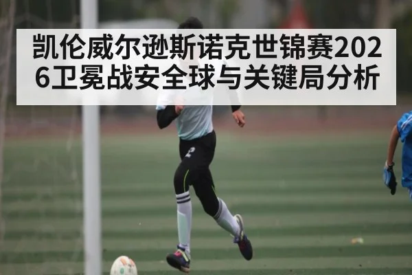 凯伦威尔逊斯诺克世锦赛2026卫冕战安全球与关键局分析
