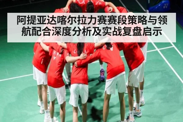 阿提亚达喀尔拉力赛赛段策略与领航配合深度分析及实战复盘启示