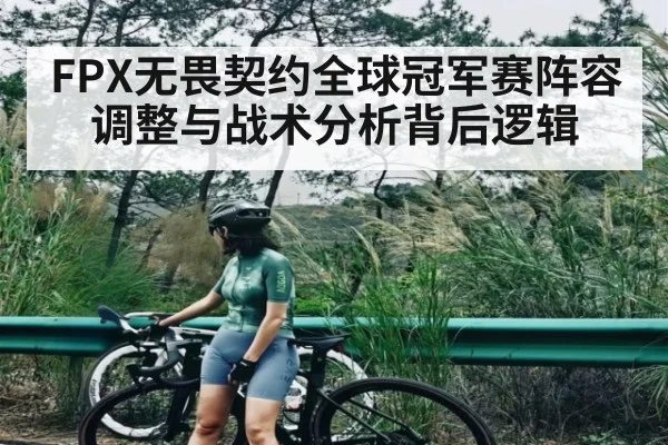 FPX无畏契约全球冠军赛阵容调整与战术分析背后逻辑