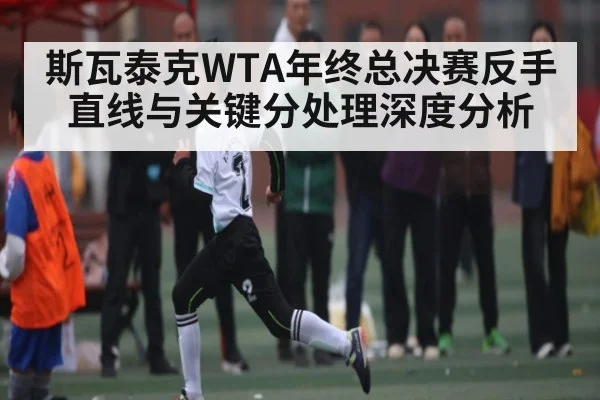 斯瓦泰克WTA年终总决赛反手直线与关键分处理深度分析