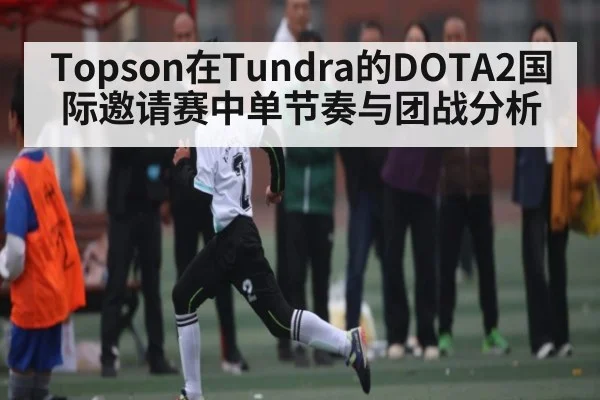 Topson在Tundra的DOTA2国际邀请赛中单节奏与团战分析