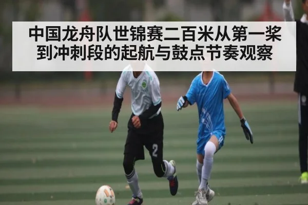 中国龙舟队世锦赛二百米从第一桨到冲刺段的起航与鼓点节奏观察