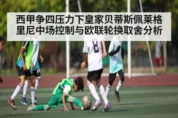 西甲争四压力下皇家贝蒂斯佩莱格里尼中场控制与欧联轮换取舍分析