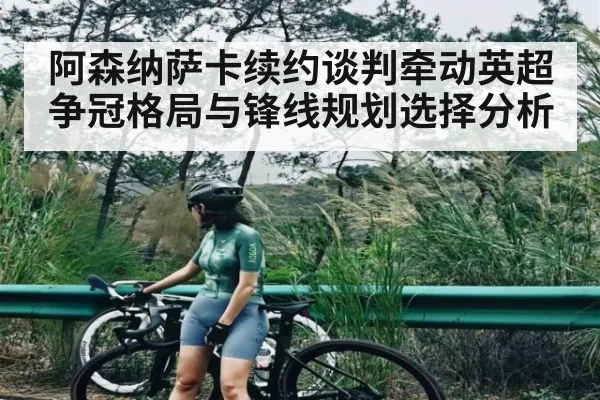阿森纳萨卡续约谈判牵动英超争冠格局与锋线规划选择分析